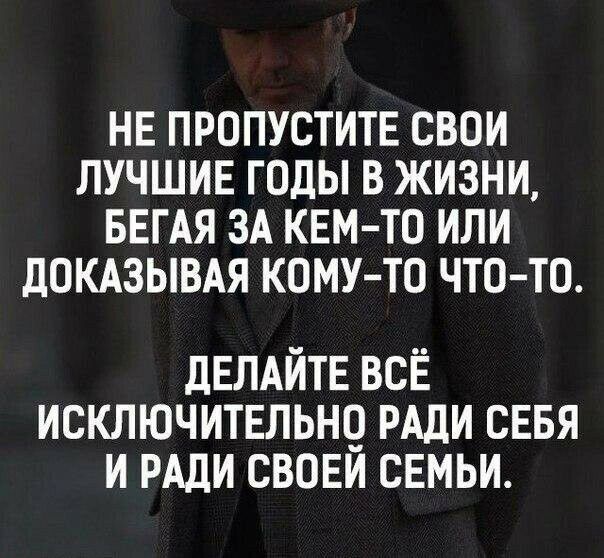 НЕ ПРОПУСТИТЕ СВОИ ЛУЧШИЕ ГОДЫ В ЖИЗНИ БЕГАЯ ЗА КЕМ ТО ИЛИ ДОКАЗЫВАЯ КОМУ ТО ЧТО ТО дЕЛАЙТЕ всЁ исключительнц РАДИ сввя и РАДИ свови СЕМЬИ