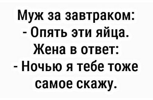 Муж за завтраком Опять эти яйца Жена в ответ Ночью я тебе тоже самое скажу