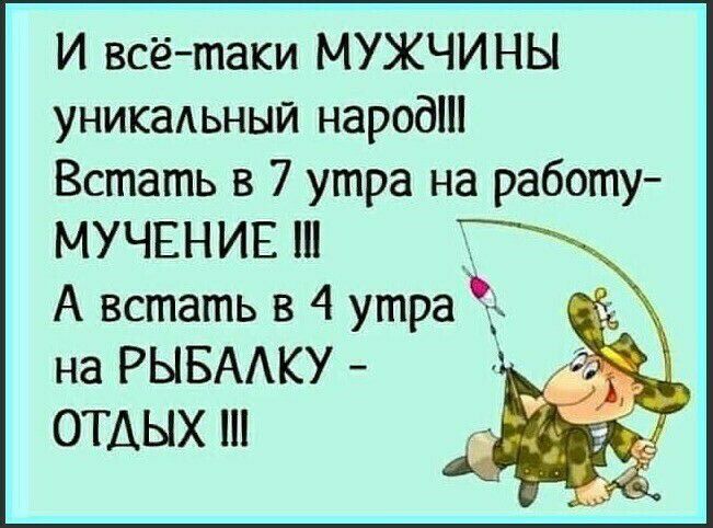 И всётаки МУЖЧИНЫ уникаАьный народні Встать в 7 утра на работу МУЧЕНИЕ Ш А встать в 4 утра д на РЫБАКУ ОТДЫХ