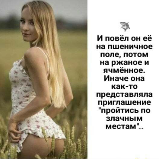 И повёл он её на пшеничное попе потом на ржаное и ячмённое Иначе она как то представляла приглашение пройтись по злачным