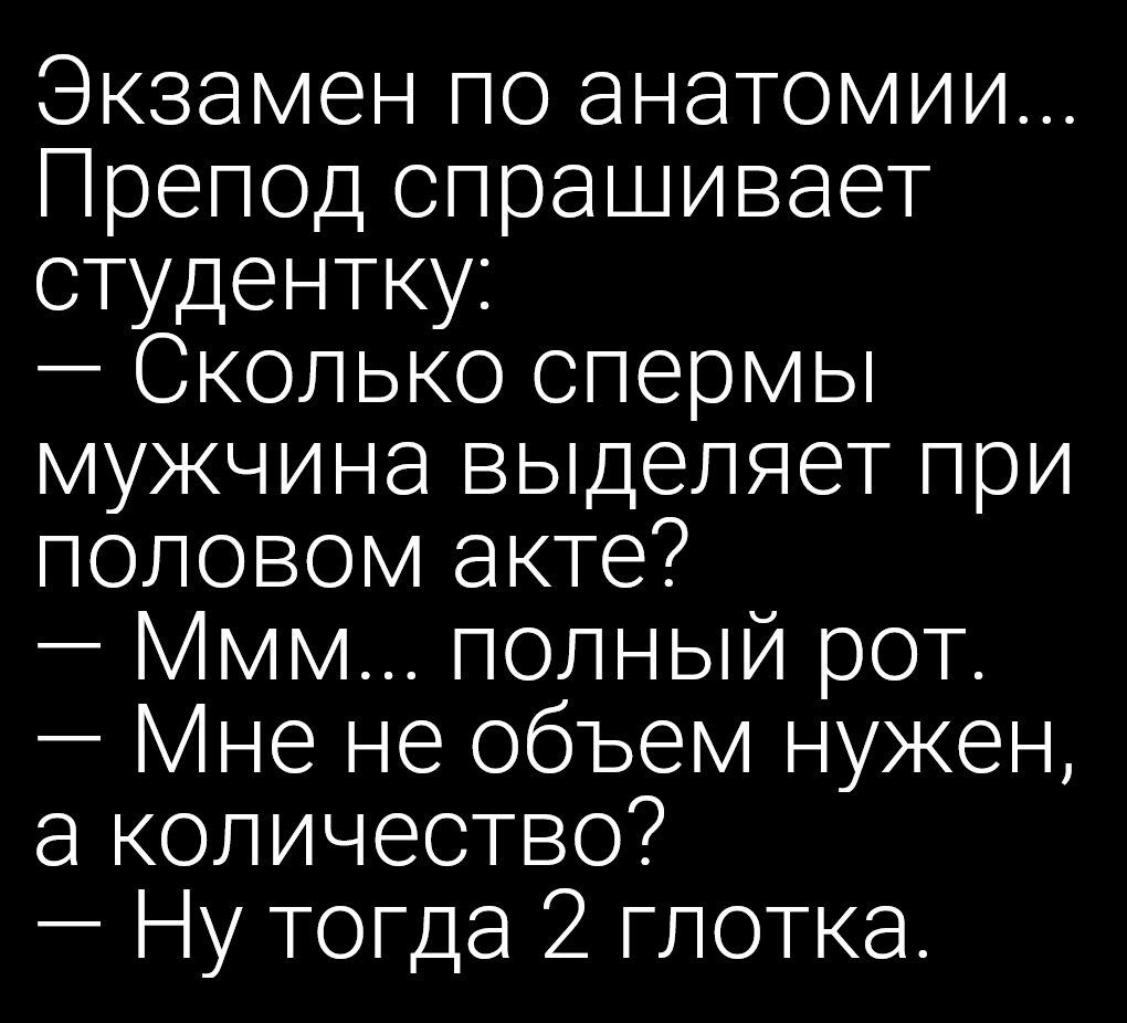 Экзамен по анатомии Препод спрашивает студентку Сколько спермы мужчина выделяет при половом акте мм полный рот Мне не объем нужен а количество Ну тогда 2 глотка