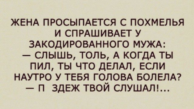 ЖЕНА ПРОСЫПАЕТСЯ С ПОХМЕЛЬЯ И СПРАШИВАЕТ У ЗАКОДИРОВАННОГО МУЖА СЛЫШЬ ТОЛЬ А КОГДА ТЫ ПИЛ ТЫ ЧТО ДЕЛАЛ ЕСЛИ НАУТРО У ТЕБЯ ГОЛОВА БОЛЕЛА П ЗДЕЖ ТВОЙ СЛУШАЛ