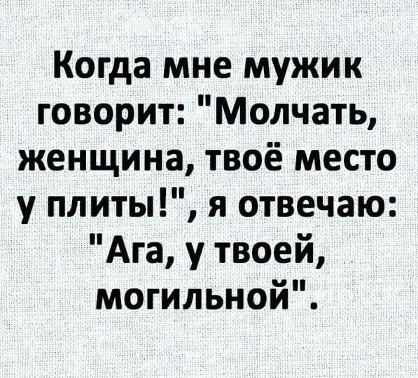 Когда мне мужик говорит Молчать женщина твоё место у плиты я отвечаю Ага у твоей могильной