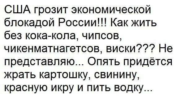 США грозит экономической блокадой России Как жить без кока копа чипсов чикенматнагетсов виски Не представляю Опять придётся жрать картошку свинину красную икру и пить водку