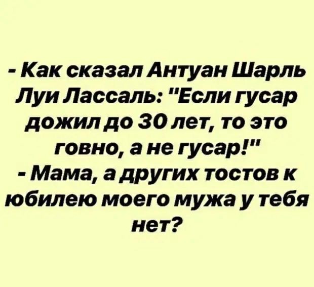 Как сказал Антуан Шарль Луи Лассаль Если гусар дожил до 30 лет то это говно а не гусар Мама а других тостов к юбилею моего мужа у тебя нет