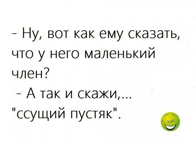 Ну вот как ему сказать что у него маленький член А так и скажи ссущий пустяк О