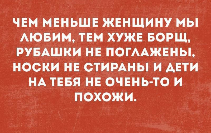 ЧЕМ МЕНЬШЕ ЖЕНЩИНУМЫ АЮБИМ ТЕМ ХУЖЕ БОРЩ РУБАШКИ НЕ ПОГААЖЕНЫ НОСКИ НЕ СТИРАНЫ И АЕТИ НА ТЕБЯ НЕ ОЧЕНЬ ТО И _ ПОХОЖИ