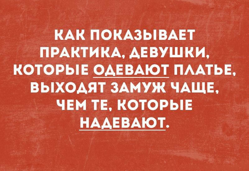 КАК ПОКАЗЫВАЕТ ПРАКТИКА АЕВУШКИ КОТОРЫЕ ОАЕВАЮТ ПААТЬЕ ВЫХОАЯТ ЗАМУЖ ЧАЩЕ ЧЕМ ТЕ КОТОРЫЕ НААЕВАЮТ