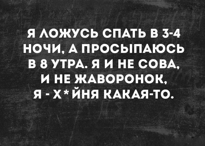 я АОЖУСЬ СПАТЬ в 3 4 ночи А просымюсь в УТРА я и нв СОВА и нв ЖАВОРОНОК я х йня КАКАЯ ТО