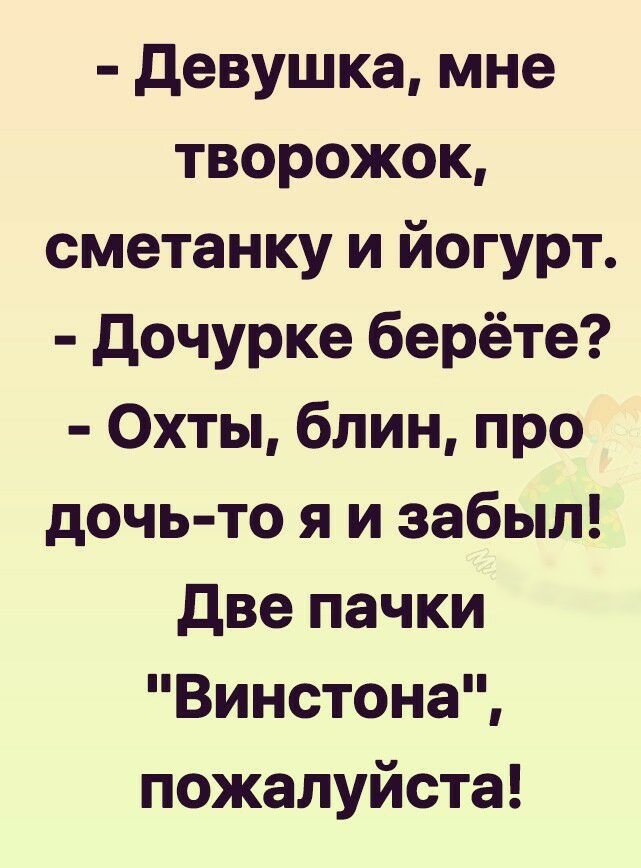 девушка мне творожок сметанку и йогурт дочурке берёте Охты блин про дочь то я и забыл две пачки Винстона пожалуйста