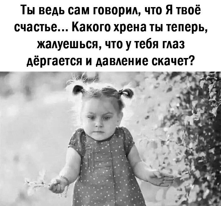 Ты ведь сам говорил, что я твоё счастье... Какого хрена ты теперь, жалуешься, что у тебя глаз дёргается и давление скачет?  Ы ,;м    ! З