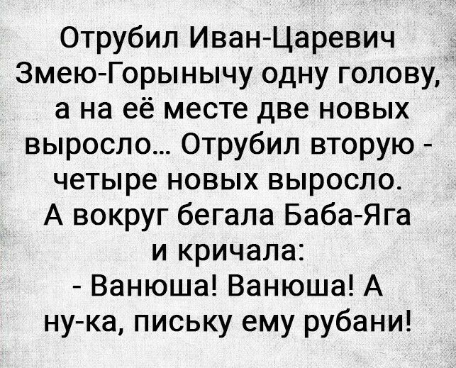Отрубил иванцаревич змеюгорынычу одну голову,  а на её месте две новых выросло... Отрубил вторую  четыре новых выросло. А вокруг бегала бабаяга и кричала:  ванюша! Ванюша! А нука, письку ему рубани!