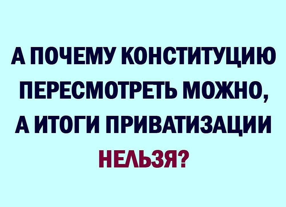 А ПОЧЕМУ КОНСТИТУЦИЮ ПЕРЕСМОТРЕТЬ МОЖНО А ИТОГИ ПРИВАТИЗАЦИИ НЕАЬЗЯ