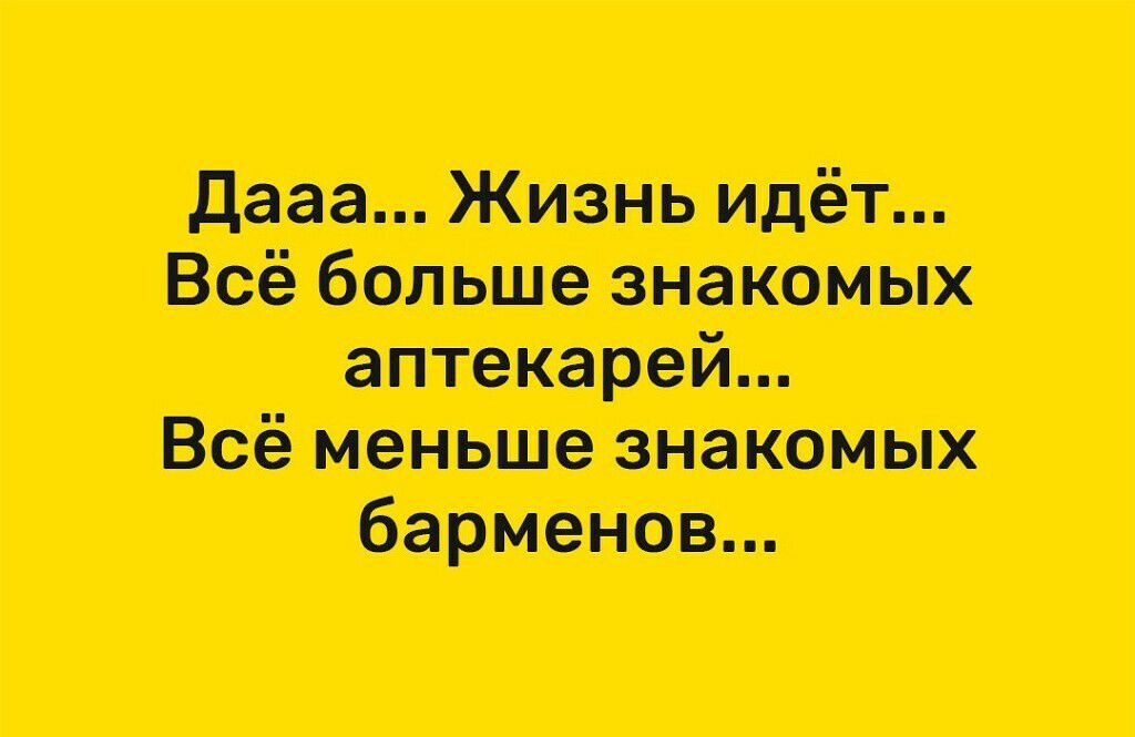 дааа Жизнь идёт Всё больше знакомых аптекарей Всё меньше знакомых барменов