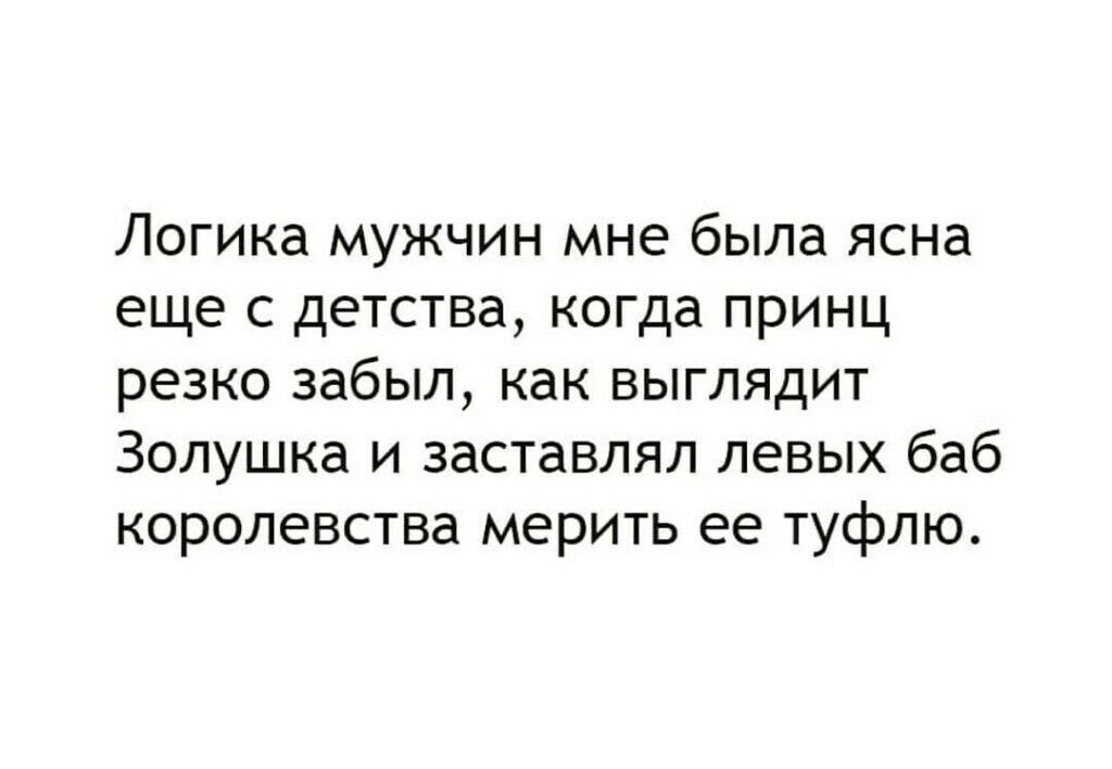 Логика мужчин мне была ясна еще с детства когда принц резко забыл как выглядит Золушка и заставлял левых баб королевства мерить ее туфлю
