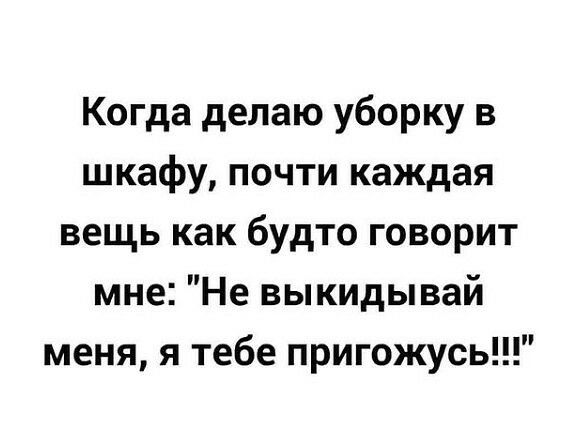 Когда делаю уборку в шкафу почти каждая вещь как будто говорит мне Не выкидывай меня я тебе пригожусь