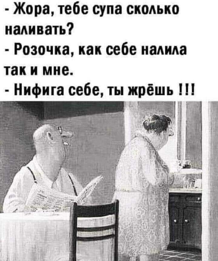 Жора тебе супа скодько наливать Розочка как себе налила так и мне Нифига себе ты жрёшь П_