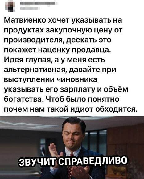 _ Матвиенко хочет указывать на продуктах закупочную цену от производителя дескать это покажет наценку продавца Идея глупая а у меня есть альтернативная давайте при выступлении чиновника указывать его зарплату и объём богатства Чтоб было понятно почем нам такой идиот обходится _ Ь ЗВ И СПРАЁЕДЛИ 0