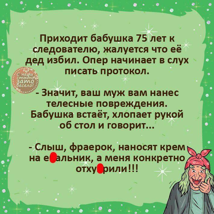 Приходит бабушка 75 лет к следователю жалуется что её дед избил Опер начинает в слух писать протокол Значит ваш муж вам нанес телесные повреждения Бабушка встаёт хлопает рукой об стол и говорит Слыш фраерок наносят крем на еъльник а меня конкретно отхуЦэили