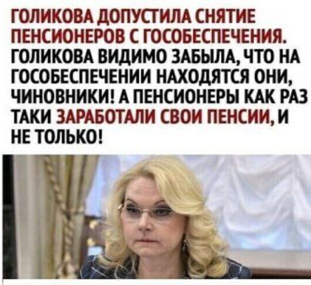 ГОЛИКОВА ДОПУСТИЛА СНЯТИЕ ПЕНСИОНЕРОВ С ГОСОБЕСПЕЧЕНИЯ ГОЛИКОВА ВИДИМО ЗАБЫЛА ЧТО НА ГОСОБЕСПЕЧЕНИИ НАХОДЯТСЯ ОНИ ЧИНОВНИКИ А ПЕНСИОНЕРЫ КАК РАЗ ТАКИ ЗАРАБОТАЛИ СВОИ ПЕНСИИИ НЕ ТОЛЬКО