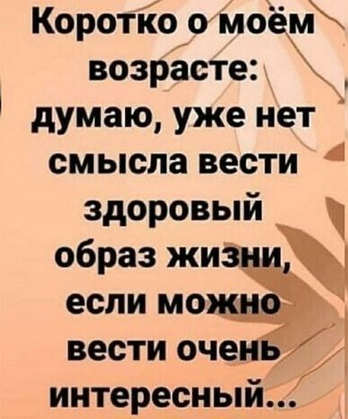 Коротйоо моём возрасте думаю уже нет смысла вести здоровый образ жизни если мож вести очен интересный