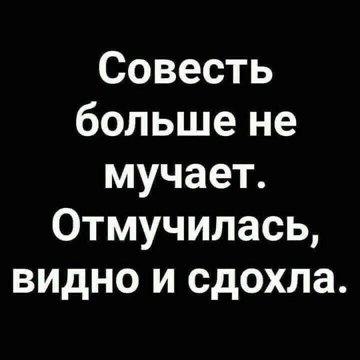 Совесть больше не мучает Отмучилась видно и сдохла