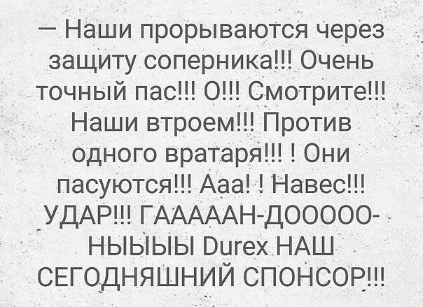 Наши прорываюТся Через защиту соперника Очень точный пас 0 Смотрите _ Наши втроем Против одного вратарЯ Они пасуются Ааа Навес _УДАР ГАААААН ДООООО ныыыы Вигех нАш СЕГОДНЯШНИЙ СПОНСОР