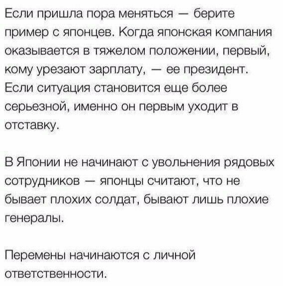Если пришла пора меняться берите пример с японцев Когда японская компания оказывается в Тяжелом положении первый кому урезают зарплату ее президент Если ситуация становится еще более серьезной именно он первым уходит в отставку В Японии не начинают с увольнения рядовых сотрудников японцы считают что не бывает плохих солдат бывают лишь плохие генералы Перемены начинаются С ЛИЧНОЙ ОТВЭТСТВЗН НОСТИ