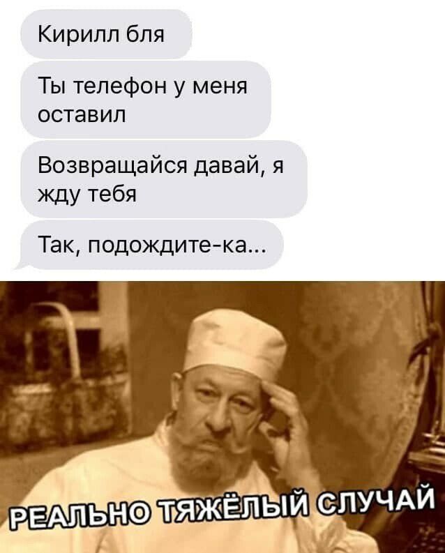 Кирилл бля Ты телефон у меня оставил Возвращайся давай я жду тебя Так подождитека