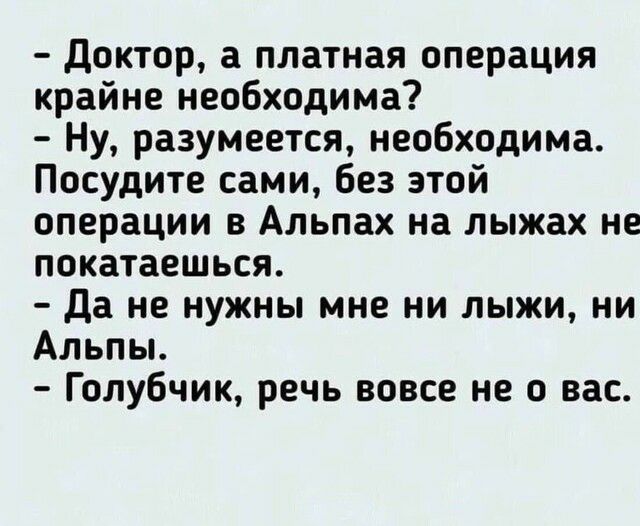 Доктор а платная операция крайне необходима Ну разумеется необходима Посудите сами без этой операции в Альпах на лыжах не покатаешься Да не нужны мне ни лыжи ни Альпы Голубчик речь вовсе не о вас