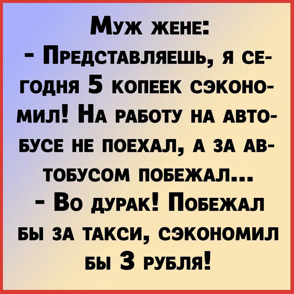 Муж жвнв ПредсТАвлявшь я сЕ годня 5 копввк сэконо мил НА РАБОТУ НА Авто БУСЕ НЕ ПОЕХАЛ А ЗА АВ товусом ПОБЕЖАЛ Во дУРАк ПОБЕЖАЛ вы ЗА ТАКСИ сэкономил вы 3 РУБля