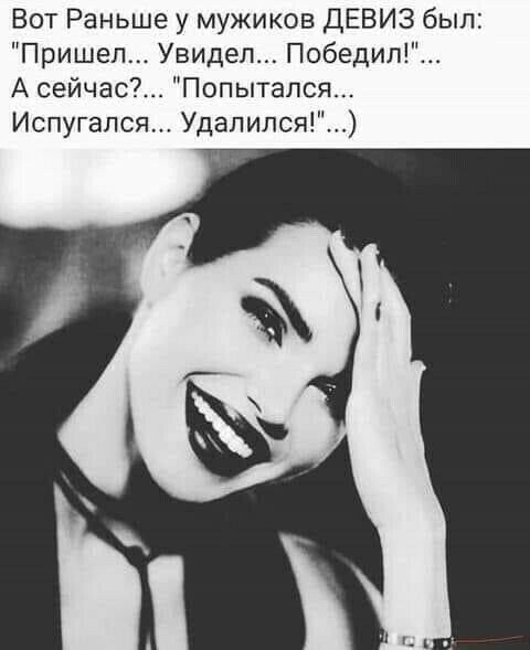 Вот Раньше у мужиков ДЕВИЗ был Пришел Увидел Победит А сейчас Попытался Испугался Удалился