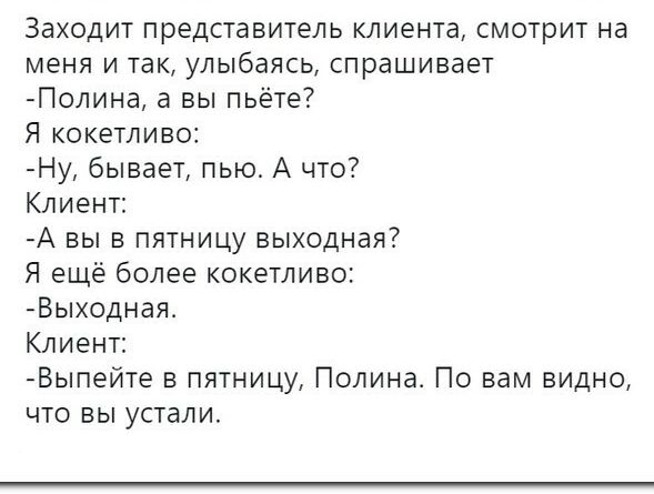 Заходит представитель клиента смотрит на меня и так улыбаясь спрашивает Полина а вы пьёте Я кокетливо Ну бывает пью А что Клиент А вы в пятницу выходная Я ещё более кокетливо Выходная_ Клиент Выпейте в пятницу Полина По вам видно что вы устали