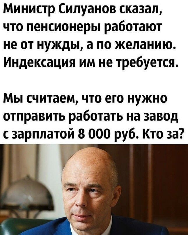 Министр Силуанов сказал что пенсионеры работают не от нужды а по желанию Индексация им не требуется Мы считаем что его нужно отправить работать на завод с зарплатой 8 000 руб Кто за