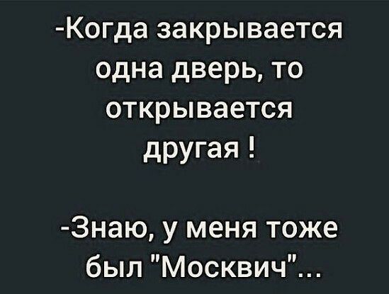 Когда закрывается одна дверь то открывается другая 3наю у меня тоже был Москвич