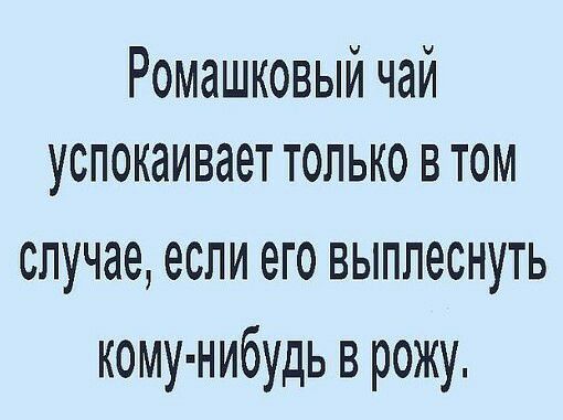 Ромашковый чай успокаивает только втом случае если его выплеснуть кому нибудь в рожу