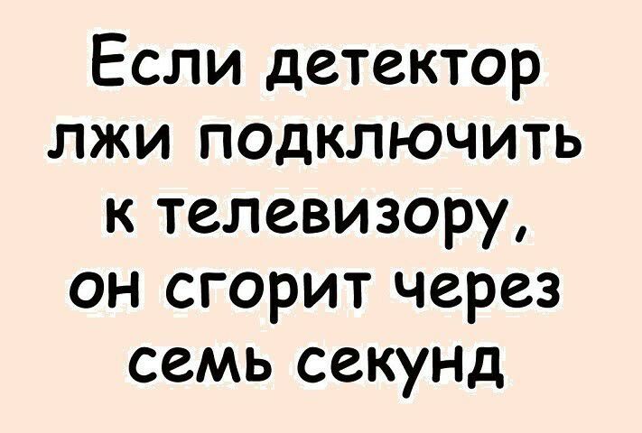 Если детектор лжи подключить к телевизору он сгорит через семь секуНД