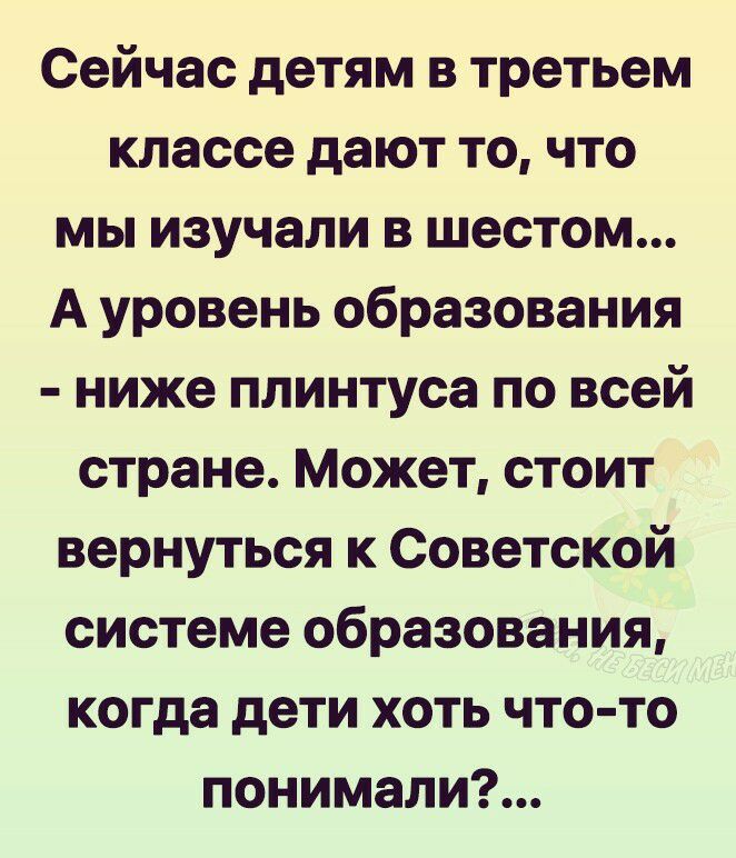 Сейчас детям в третьем классе дают то что мы изучали в шестом А уровень образования ниже плинтуса по всей стране Может стоит вернуться к Советской системе образования когда дети хоть что то понимали