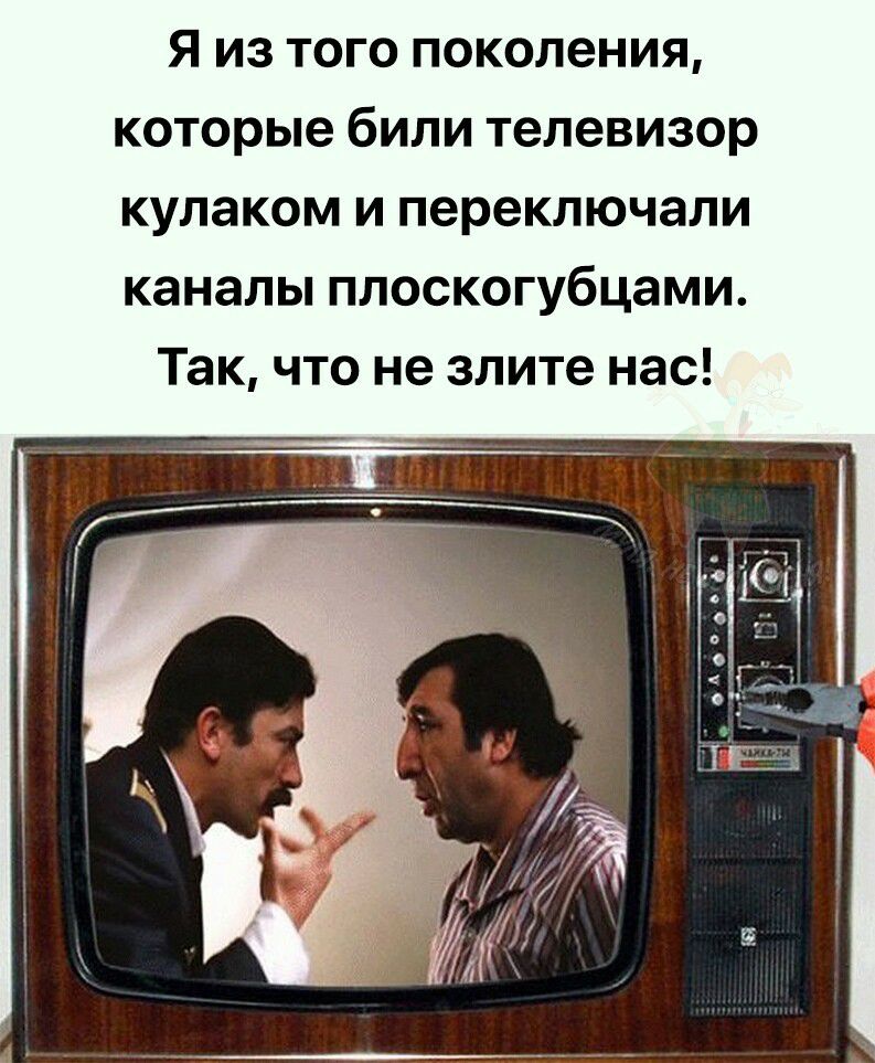 Я из того поколения которые били телевизор кулаком и переключали каналы плоскогубцами Так что не злите нас