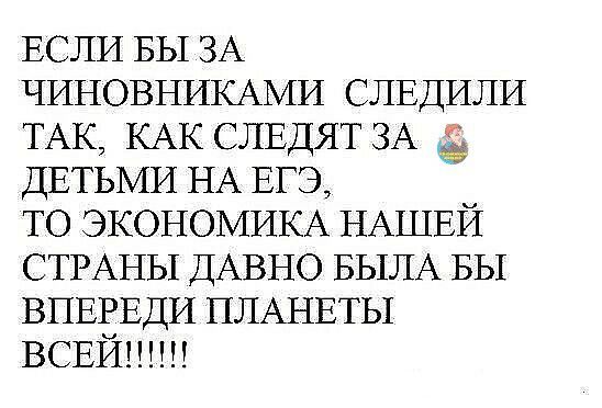 ЕСЛИ БЫ ЗА ЧИНОВНИКАМИ СЛЕДИЛИ ТАК КАК СЛЕДЯТ ЗА ДЕТЬМИ НА ЕГЭ ТО ЭКОНОМИКА НАШЕЙ СТРАНЫ ДАВНО БЫЛА БЫ ВПЕЕЕДИ ПЛАНЕТЫ ВСЕИ