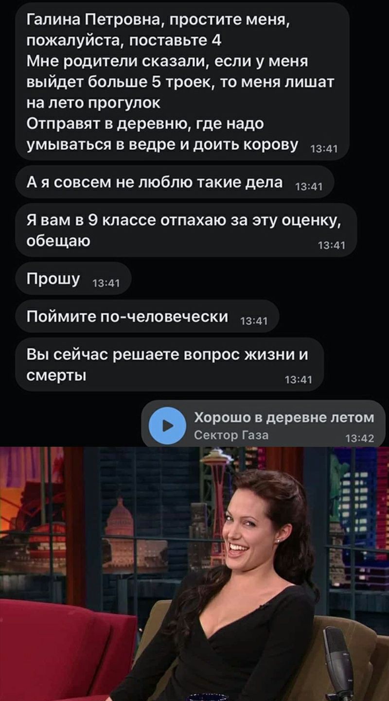 Галина Петровна простите меня пожалуйста поставьте 4 Мне родители сказали если у меня выйдет больше 5 троек то меня лишат на лето прогулок Отправят в деревню где надо умываться в ведре и доить корову 13 А Я совсем не ЛЮбЛЮ Такие дела 1341 Я вам в 9 классе отпахаю за эту оценку обещаю 1341 ПРОШУ 1341 Поймите по человечески 1341 Вы сейчас решаете вопрос жизни и смерты 1341 Хорошо в деревне летом Сек