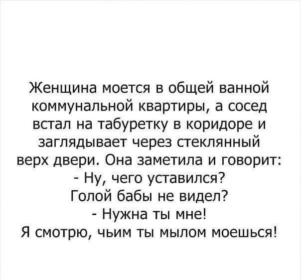Женщина моется в общей ванной коммунальной квартиры а сосед встал на табуретку в коридоре и заглядывает через стеклянный верх двери Она заметила и говорит Ну чего усгавился Голой бабы не видел Нужна ты мне Я смотрю чьим ты мылом моешься