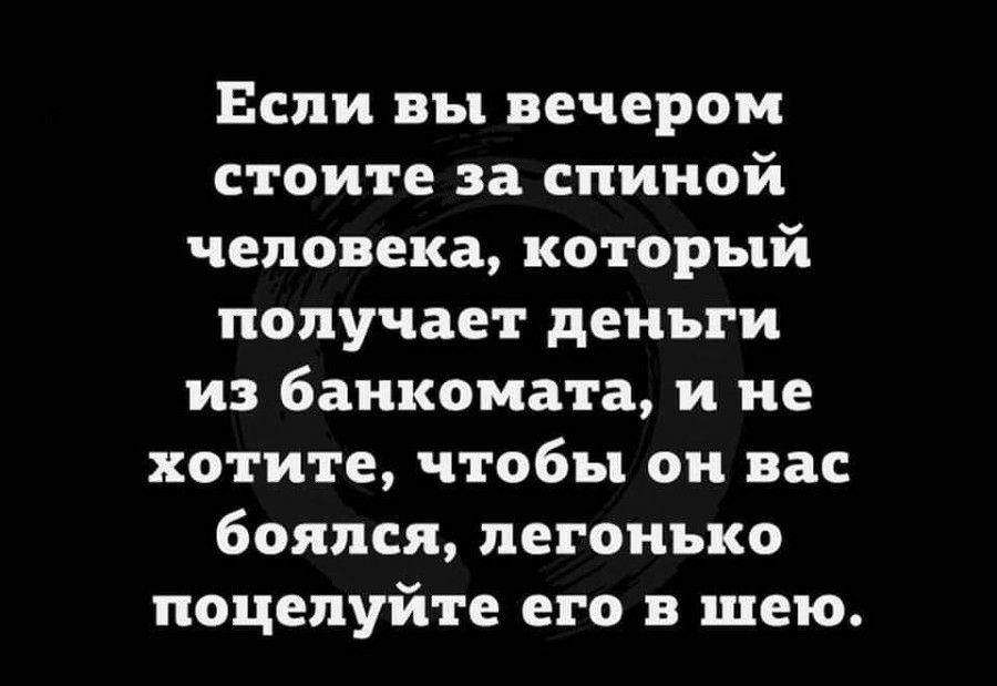 Если вы вечером стоите за спиной человека который получает деньги из банкомата и не хотите чтобы он вас боялся легонько поцелуйте его в шею