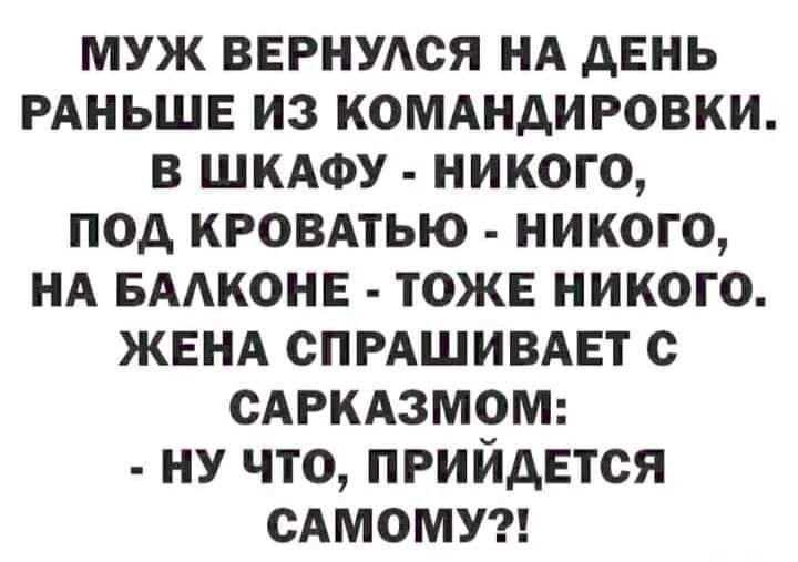 МУЖ ВЕРНУАСЯ НА дЕНЬ РАНЬШЕ ИЗ КОМАНАИРОВКИ В ШКАФУ НИКОГО ПОД КРОВАТЬЮ НИКОГО НА БААКОНЕ ТОЖЕ НИКОГО ЖЕНА СПРАШИВАЕТ с САРКАЗМОМ НУ ЧТО ПРИЙДЕТСЯ САМОМУ