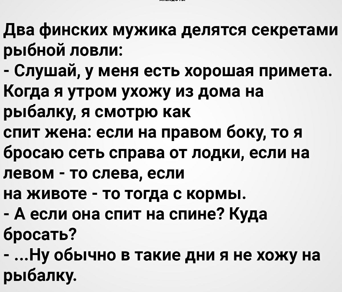 Два финских мужика делятся секретами рыбной ловли Слушай у меня есть хорошая примета Когда я утром ухожу из дома на рыбалку я смотрю как спит жена если на правом боку то я бросаю сеть справа от лодки если на левом то слева если на животе то тогда с кормы А если она спит на спине Куда бросать Ну обычно в такие дни я не хожу на рыбалку