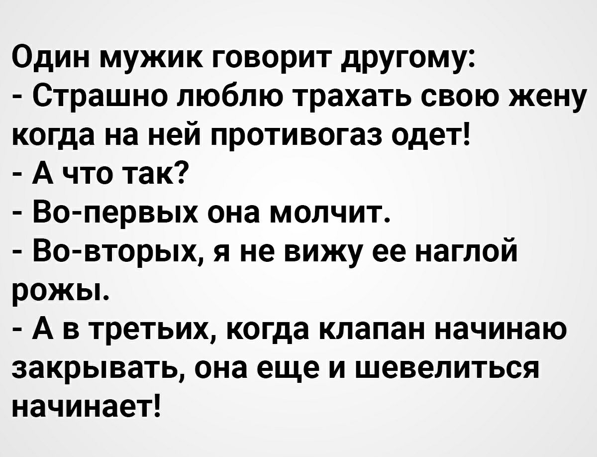 Один мужик говорит другому Страшно люблю трахать свою жену когда на ней противогаз одет А что так Во первых она молчит Во вторых я не вижу ее наглой рожы А в третьих когда клапан начинаю закрывать она еще и шевелиться начинает