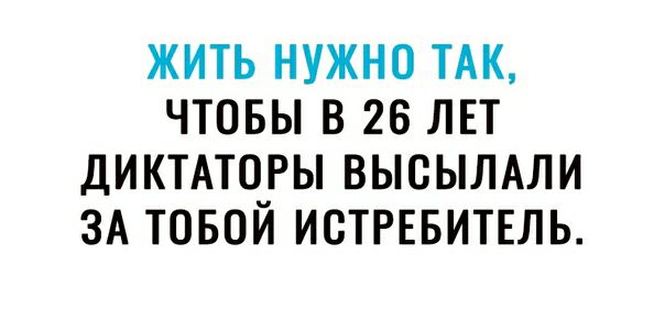 жить нужно ТАК чтовы в 26 лет дикторы высымли ЗА товой ИСТРЕБИТЕЛЬ