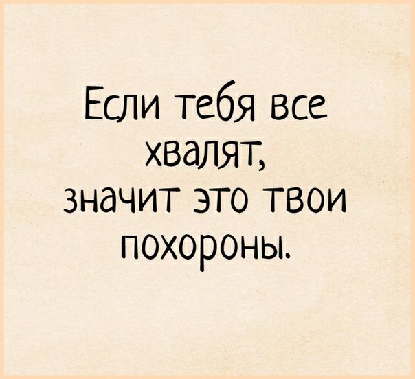 Если Тебя Все хвалят значит это твои похороньъ