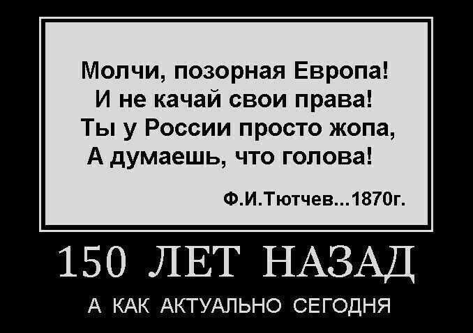 Молчи позорная Европа И не качай свои права Ты у России просто жопа А думаешь что голова ФИТютчев1870г 150 ЛЕТ НАЗАД А КАК АКТУАЛЬНО СЕГОДНЯ