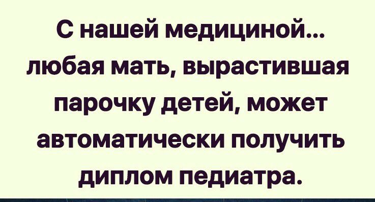 С нашей медициной любая мать вырастившая парочку детей может автоматически получить диплом педиатра